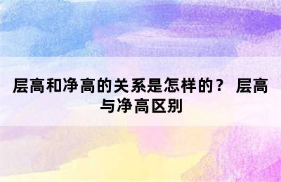 层高和净高的关系是怎样的？ 层高与净高区别